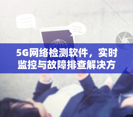 5G网络检测软件，实时监控与故障排查解决方案