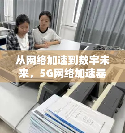 从网络加速到数字未来，5G网络加速器的机遇与挑战