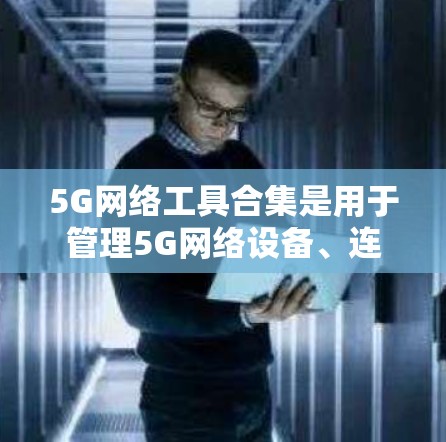 5G网络工具合集是用于管理5G网络设备、连接状态和网络设置的工具，涵盖了网络管理、设备管理、连接管理等多种功能。以下是一些常用的5G网络工具合集，涵盖了基本的网络管理、设备管理以及连接管理功能