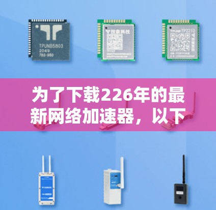为了下载226年的最新网络加速器，以下是一些推荐的平台和步骤，帮助你选择和使用合适的加速器
