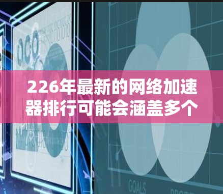 226年最新的网络加速器排行可能会涵盖多个功能亮点和优化，以满足日益增长的用户需求。以下是一些可能在该年份表现突出的网络加速器推荐