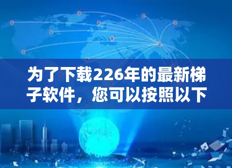 为了下载226年的最新梯子软件，您可以按照以下步骤进行