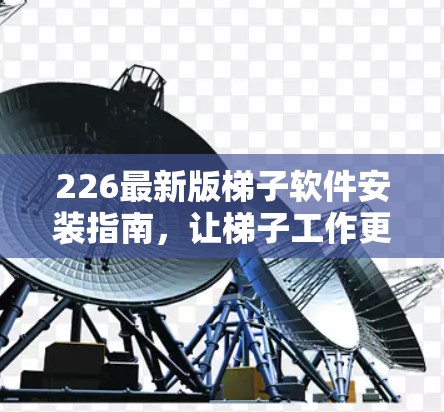 226最新版梯子软件安装指南，让梯子工作更高效！