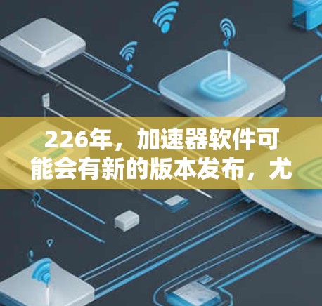 226年，加速器软件可能会有新的版本发布，尤其是针对不同需求的加速工具。以下是一些可能的推荐，包括软件加速器、网页加速器和视频加速器，以及其他类型的加速工具