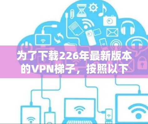 为了下载226年最新版本的VPN梯子，按照以下步骤进行
