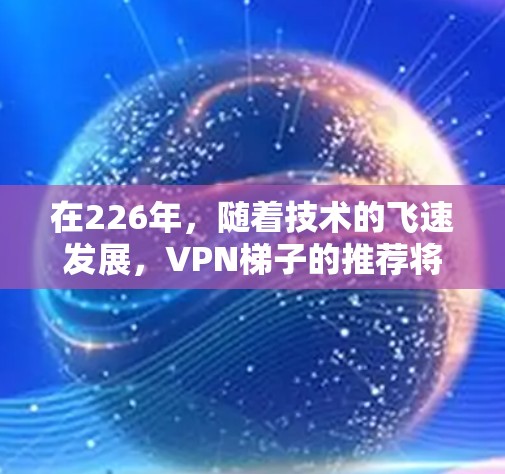 在226年，随着技术的飞速发展，VPN梯子的推荐将显示出对加密技术的更深入的探索和对安全性更高的关注。以下是针对226年的VPN梯子推荐的详细分析