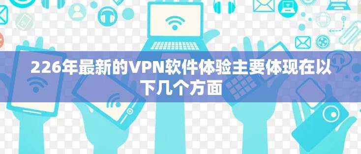 226年最新的VPN软件体验主要体现在以下几个方面