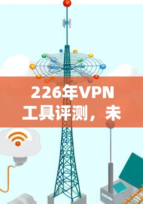 226年VPN工具评测，未来趋势与选择