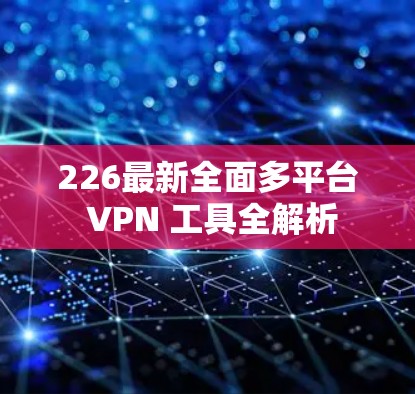 226最新全面多平台 VPN 工具全解析