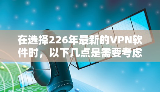 在选择226年最新的VPN软件时，以下几点是需要考虑的关键因素