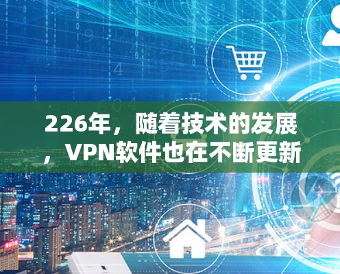 226年，随着技术的发展，VPN软件也在不断更新和改进。以下是一些226年最新和受欢迎的VPN软件推荐，涵盖功能、安全性和兼容性