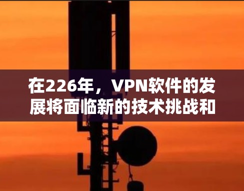 在226年，VPN软件的发展将面临新的技术挑战和机遇。以下是226年最新的VPN软件推荐，结合了安全性、性能和功能的全面考虑