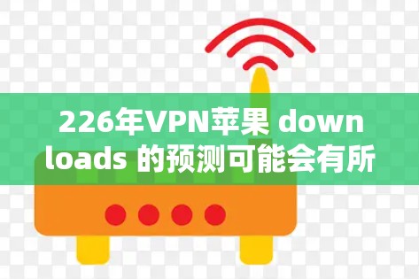 226年VPN苹果 downloads 的预测可能会有所不同，因为互联网环境和技术发展都有所变化。以下是关于226年VPN苹果 downloads 的一些参考信息