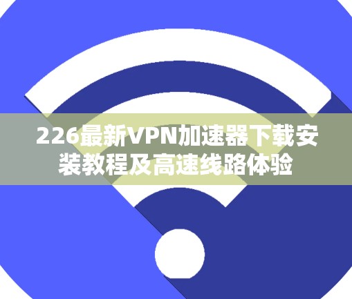 226最新VPN加速器下载安装教程及高速线路体验