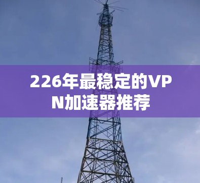 226年最稳定的VPN加速器推荐