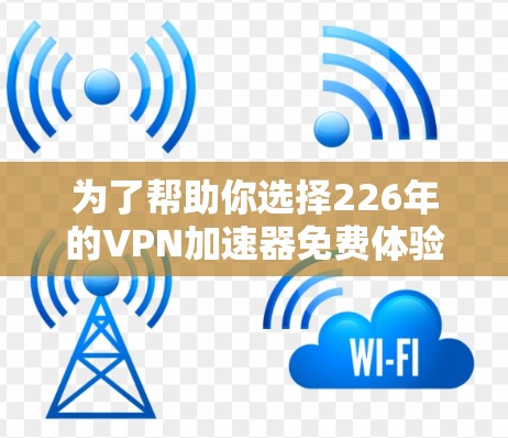 为了帮助你选择226年的VPN加速器免费体验下载，以下是几个推荐的工具及其亮点