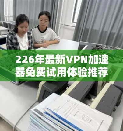 226年最新VPN加速器免费试用体验推荐