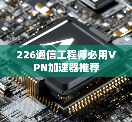 226通信工程师必用VPN加速器推荐