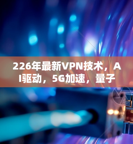 226年最新VPN技术，AI驱动，5G加速，量子加密的未来挑战