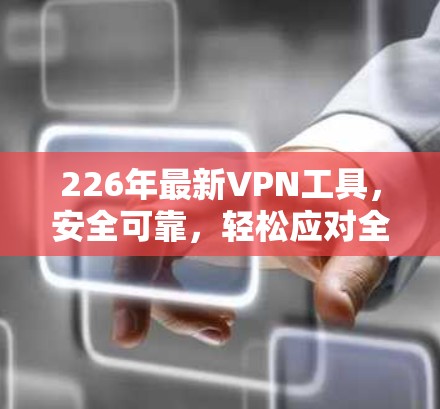 226年最新VPN工具，安全可靠，轻松应对全球网络挑战