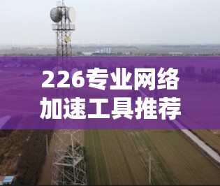 226专业网络加速工具推荐，提升网络性能的高效选择