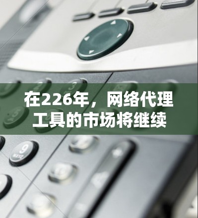 在226年，网络代理工具的市场将继续 evolves，用户和企业可能倾向于那些功能强大、兼容性和易用性的工具。以下是一些226年推荐的网络代理工具，涵盖存储、培训、安全等多个领域