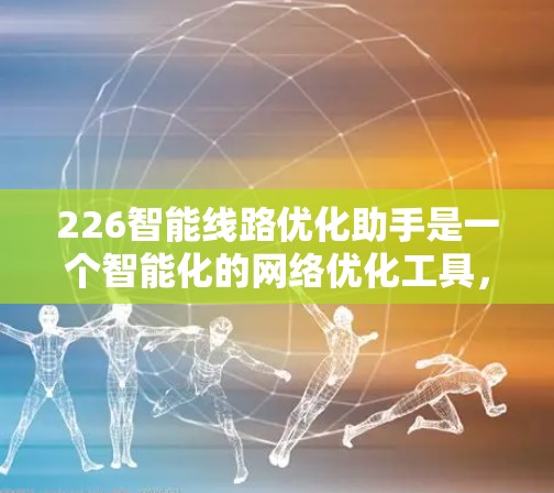 226智能线路优化助手是一个智能化的网络优化工具，旨在帮助用户规划和管理复杂的网络架构。它通过自适应优化、动态调整和多维度评估，提供高效、可靠和安全的网络解决方案。以下是对该助手的逐步解释和总结