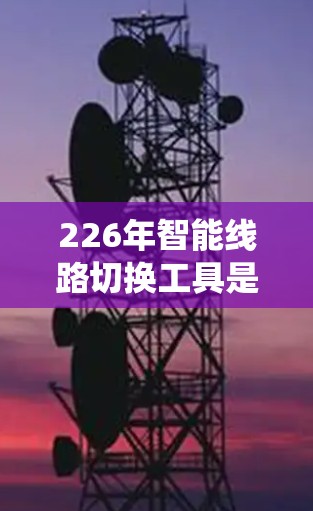 226年智能线路切换工具是一个非常重要的工具，可以帮助电力行业更好地管理、维护和监控电力系统。以下是几个可能采用的智能线路切换工具，它们涵盖了功能、技术要求和适用场景