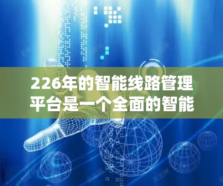 226年的智能线路管理平台是一个全面的智能系统，旨在提升电力系统的运行效率和安全性。以下是该平台的主要特点和功能