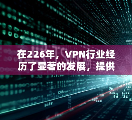 在226年，VPN行业经历了显著的发展，提供了更可靠的、更高效和安全的服务。以下是对226年VPN的真实情况的详细分析