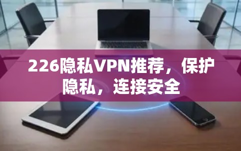 226隐私VPN推荐，保护隐私，连接安全