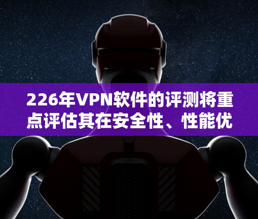 226年VPN软件的评测将重点评估其在安全性、性能优化、多设备支持、网络覆盖扩展、隐私保护和适配工具等方面的表现。以下是针对这些方面的总结