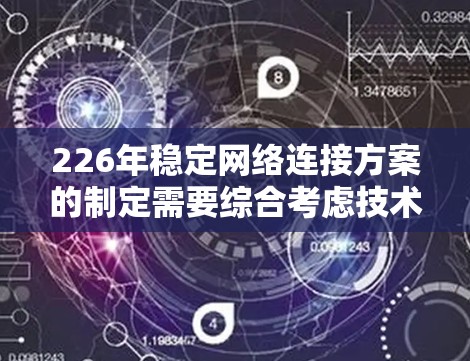 226年稳定网络连接方案的制定需要综合考虑技术、成本、市场和未来趋势等多个方面。以下是对该方案的详细分析和建议