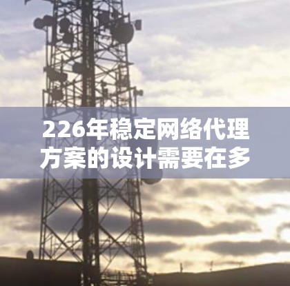 226年稳定网络代理方案的设计需要在多个关键领域进行深入规划和实施，以确保网络代理的高效稳定运行。以下是对这一方案的详细建议