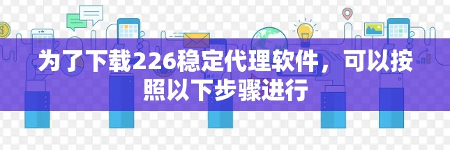 为了下载226稳定代理软件，可以按照以下步骤进行