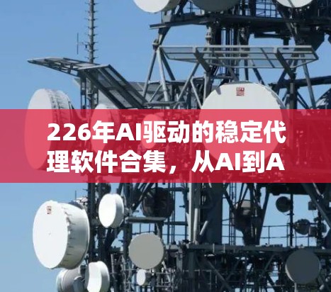 226年AI驱动的稳定代理软件合集，从AI到AI助手的未来挑战与机遇
