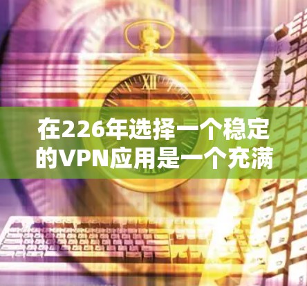 在226年选择一个稳定的VPN应用是一个充满挑战和机遇的决策。以下是一个有条理的总结和建议