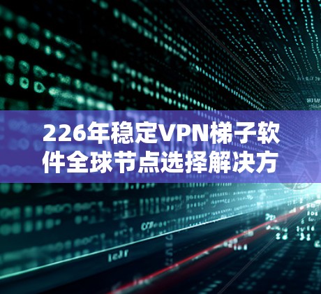 226年稳定VPN梯子软件全球节点选择解决方案