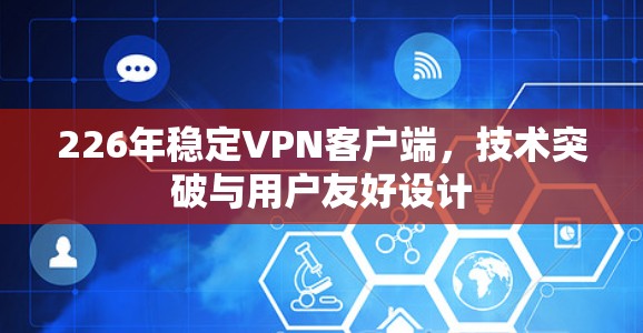 226年稳定VPN客户端，技术突破与用户友好设计
