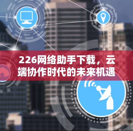 226网络助手下载，云端协作时代的未来机遇