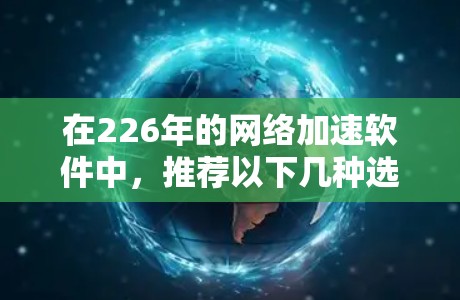 在226年的网络加速软件中，推荐以下几种选择，这些软件在功能、性能和用户体验方面表现良好，适合多种使用场景