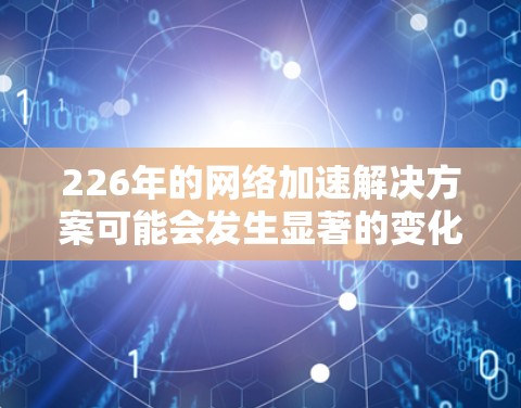 226年的网络加速解决方案可能会发生显著的变化，尤其是随着人工智能的发展和量子计算的进步，网络加速工具会变得更加智能化、高效和安全。以下是一些可能的解决方案和趋势