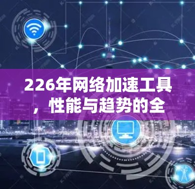 226年网络加速工具，性能与趋势的全面解析