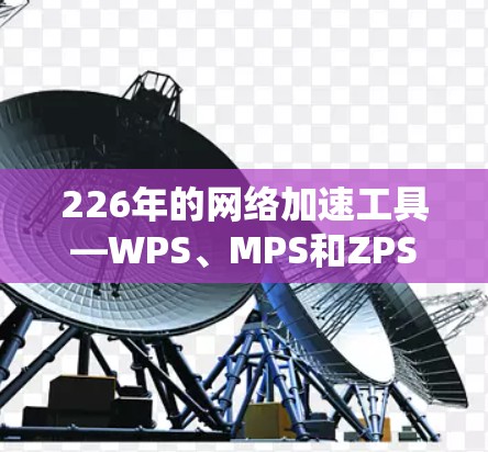 226年的网络加速工具—WPS、MPS和ZPS在性能、稳定性、易用性、功能和未来展望这几个方面进行了全面的评测。以下是基于这些工具的综合评测
