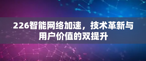 226智能网络加速，技术革新与用户价值的双提升