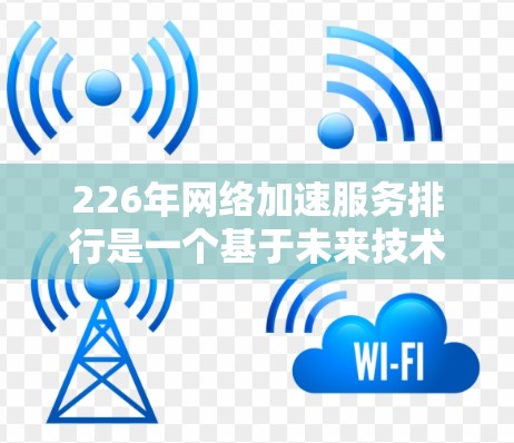 226年网络加速服务排行是一个基于未来技术、功能和用户体验的排序，旨在帮助用户提升网络连接效率和体验。以下是对这一排行的详细分析和建议