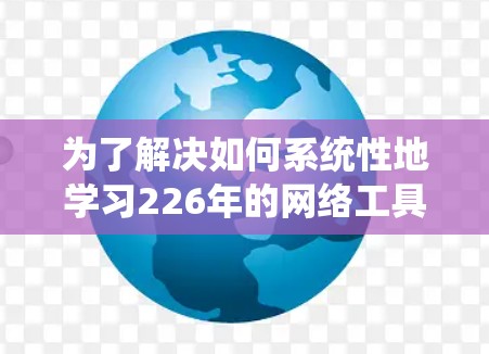 为了解决如何系统性地学习226年的网络工具，以下是一个分步骤的解决方案