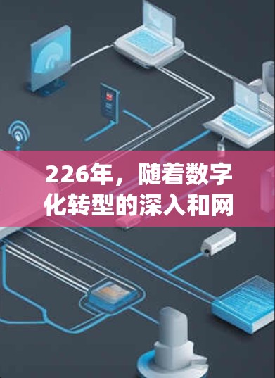 226年，随着数字化转型的深入和网络技术的不断进步，网络访问优化平台将是一个至关重要的工具。以下是一个详细规划，旨在为226年网络访问优化平台设计一个 comprehensive 和全面的方案