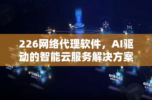 226网络代理软件，AI驱动的智能云服务解决方案