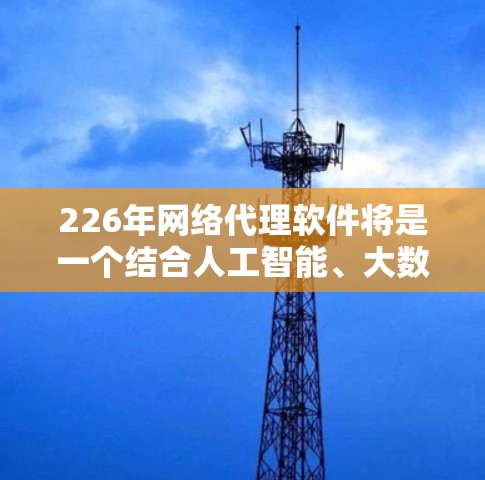 226年网络代理软件将是一个结合人工智能、大数据和物联网技术的智能网络管理工具，旨在提供更智能化、个性化和自动化化的网络服务。以下是该领域的一些关键点